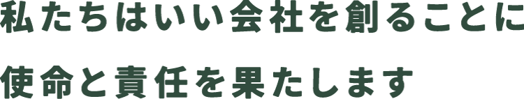 私たちはいい会社を創ることに使命と責任を果たします