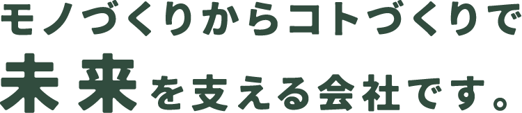 モノづくりからコトづくりで未来を支える会社です。